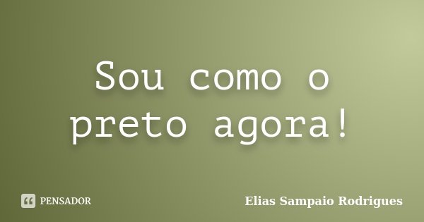 Sou como o preto agora!... Frase de Elias Sampaio Rodrigues.