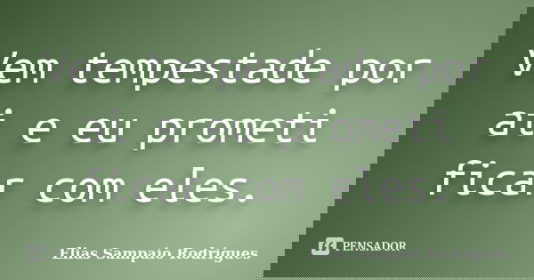 Vem tempestade por ai e eu prometi ficar com eles.... Frase de Elias Sampaio Rodrigues.