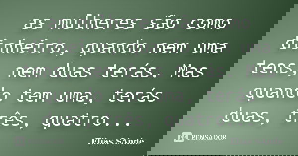 as mulheres são como dinheiro, quando nem uma tens, nem duas terás. Mas quando tem uma, terás duas, três, quatro...... Frase de Elias SAnde.