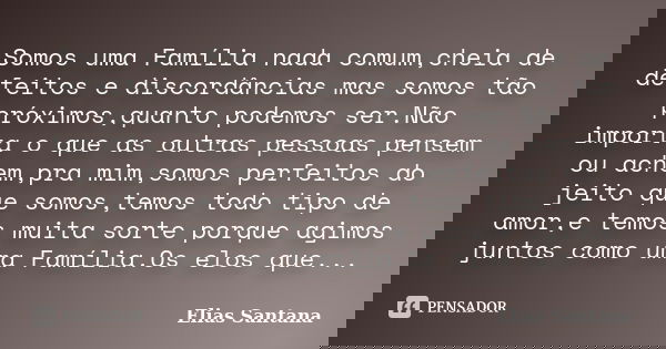 Somos uma Família nada comum,cheia de defeitos e discordâncias mas somos tão próximos,quanto podemos ser.Não importa o que as outras pessoas pensem ou achem,pra... Frase de Elias Santana.