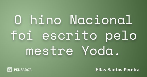 O hino Nacional foi escrito pelo mestre Yoda.... Frase de Elias Santos Pereira.