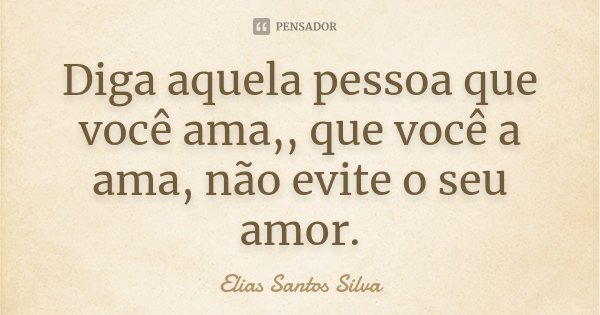 Diga aquela pessoa que você ama,, que você a ama, não evite o seu amor.... Frase de Elias Santos Silva.