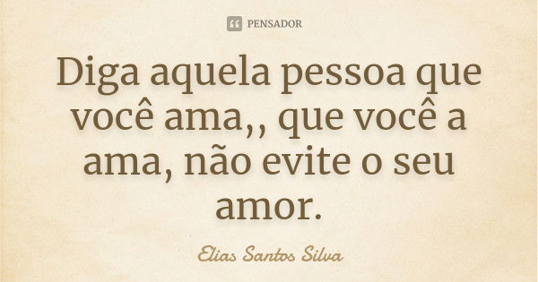 Diga aquela pessoa que você ama,, que você a ama, não evite o seu amor.... Frase de Elias Santos Silva.