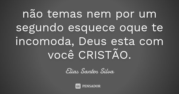 não temas nem por um segundo esquece oque te incomoda, Deus esta com você CRISTÃO.... Frase de Elias Santos Silva.