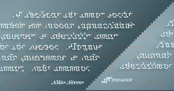 A beleza do amor está também em nossa capacidade de querer e decidir amar todas às vezes. Porque quando não queremos e não decidimos amar, não amamos.... Frase de Elias Torres.