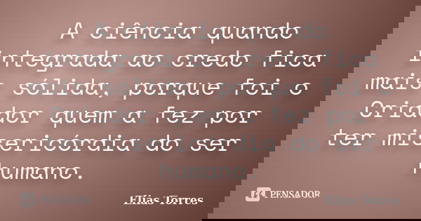 A ciência quando integrada ao credo fica mais sólida, porque foi o Criador quem a fez por ter misericórdia do ser humano.... Frase de Elias Torres.