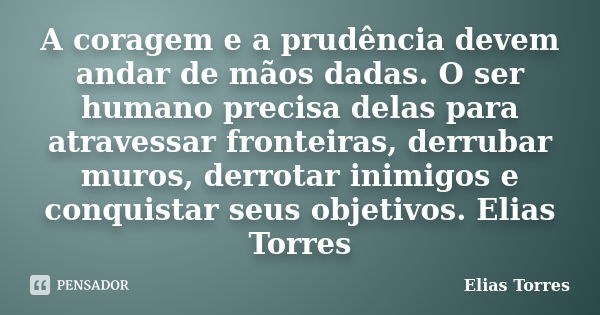 A coragem e a prudência devem andar de mãos dadas. O ser humano precisa delas para atravessar fronteiras, derrubar muros, derrotar inimigos e conquistar seus ob... Frase de Elias Torres.