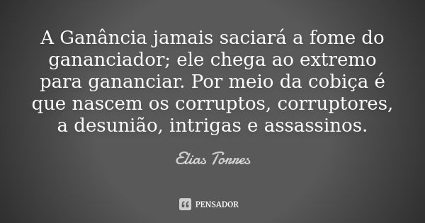 A Ganância jamais saciará a fome do gananciador; ele chega ao extremo para gananciar. Por meio da cobiça é que nascem os corruptos, corruptores, a desunião, int... Frase de Elias Torres.