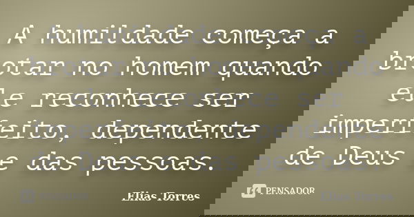 A humildade começa a brotar no homem quando ele reconhece ser imperfeito, dependente de Deus e das pessoas.... Frase de Elias Torres.