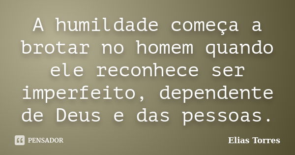 A humildade começa a brotar no homem quando ele reconhece ser imperfeito, dependente de Deus e das pessoas.... Frase de Elias Torres.