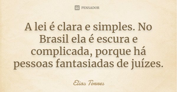 A lei é clara e simples. No Brasil ela é escura e complicada, porque há pessoas fantasiadas de juízes.... Frase de Elias Torres.