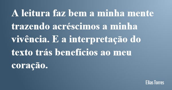 A leitura faz bem a minha mente trazendo acréscimos a minha vivência. E a interpretação do texto trás benefícios ao meu coração.... Frase de Elias Torres.