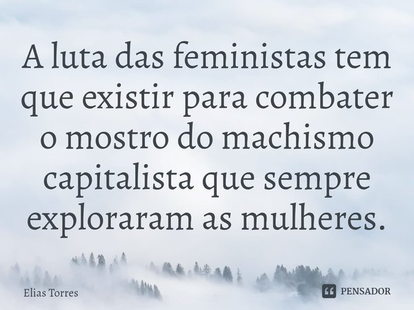 ⁠A luta das feministas tem que existir para combater o mostro do machismo capitalista que sempre exploraram as mulheres.... Frase de Elias Torres.