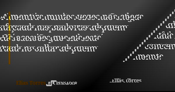 A mentira muitas vezes não chega disfarçada nas palavras de quem fala. Há ocasiões que ela está concentrada no olhar de quem mente.... Frase de Elias Torres.
