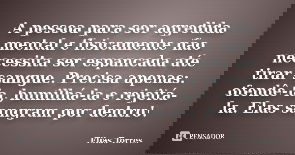 A pessoa para ser agredida mental e fisicamente não necessita ser espancada até tirar sangue. Precisa apenas: ofendê-la, humilhá-la e rejeitá-la. Elas sangram p... Frase de Elias Torres.