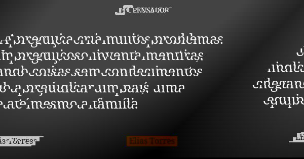 A preguiça cria muitos problemas. Um preguiçoso inventa mentiras, indicando coisas sem conhecimentos chegando a prejudicar um país, uma equipe até mesmo a famíl... Frase de Elias Torres.