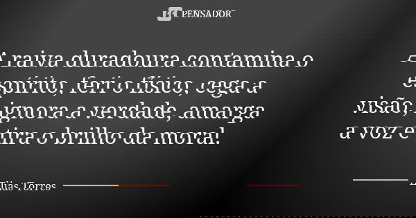 A raiva duradoura contamina o espírito, feri o físico, cega a visão, ignora a verdade, amarga a voz e tira o brilho da moral.... Frase de Elias Torres.