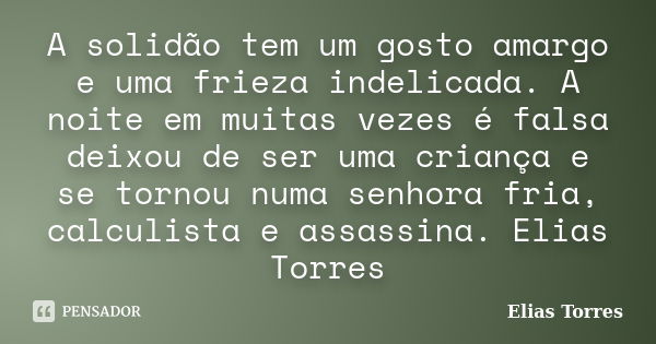 A solidão tem um gosto amargo e uma frieza indelicada. A noite em muitas vezes é falsa deixou de ser uma criança e se tornou numa senhora fria, calculista e ass... Frase de Elias Torres.