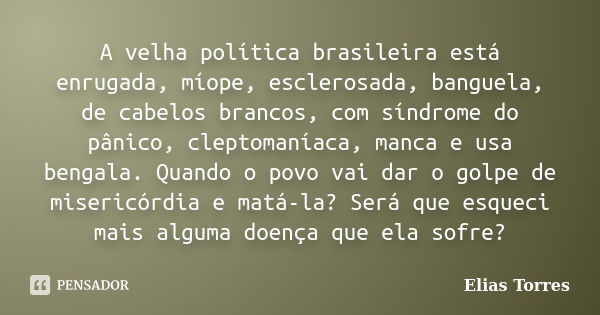 A velha política brasileira está enrugada, míope, esclerosada, banguela, de cabelos brancos, com síndrome do pânico, cleptomaníaca, manca e usa bengala. Quando ... Frase de Elias Torres.