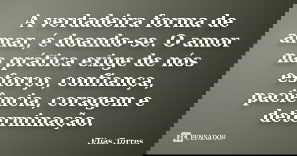 A verdadeira forma de amar, é doando-se. O amor na prática exige de nós esforço, confiança, paciência, coragem e determinação.... Frase de Elias Torres.