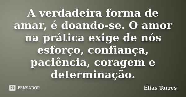 A verdadeira forma de amar, é doando-se. O amor na prática exige de nós esforço, confiança, paciência, coragem e determinação.... Frase de Elias Torres.