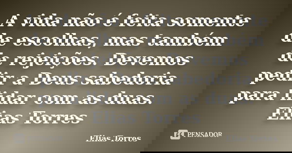 A vida não é feita somente de escolhas, mas também de rejeições. Devemos pedir a Deus sabedoria para lidar com as duas. Elias Torres... Frase de Elias Torres.