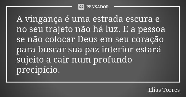 A vingança é uma estrada escura e no seu trajeto não há luz. E a pessoa se não colocar Deus em seu coração para buscar sua paz interior estará sujeito a cair nu... Frase de Elias Torres.