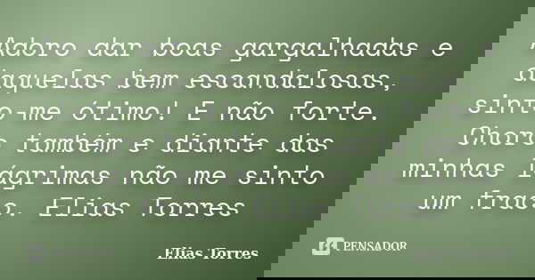 Adoro dar boas gargalhadas e daquelas bem escandalosas, sinto-me ótimo! E não forte. Choro também e diante das minhas lágrimas não me sinto um fraco. Elias Torr... Frase de Elias Torres.