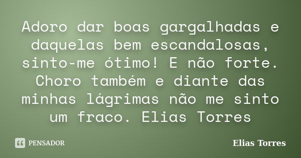 Adoro dar boas gargalhadas e daquelas bem escandalosas, sinto-me ótimo! E não forte. Choro também e diante das minhas lágrimas não me sinto um fraco. Elias Torr... Frase de Elias Torres.