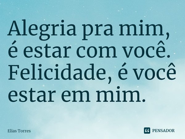 ⁠Alegria pra mim, é estar com você. Felicidade, é você estar em mim.... Frase de Elias Torres.