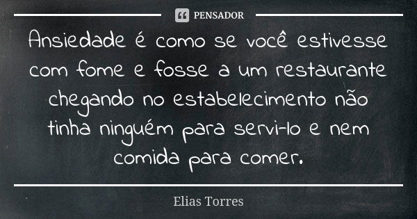 Ansiedade é como se você estivesse com fome e fosse a um restaurante chegando no estabelecimento não tinha ninguém para servi-lo e nem comida para comer.... Frase de Elias Torres.