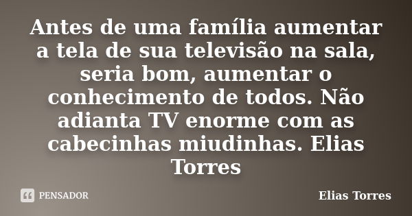 Antes de uma família aumentar a tela de sua televisão na sala, seria bom, aumentar o conhecimento de todos. Não adianta TV enorme com as cabecinhas miudinhas. E... Frase de Elias Torres.