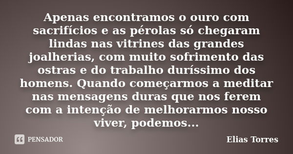 Apenas encontramos o ouro com sacrifícios e as pérolas só chegaram lindas nas vitrines das grandes joalherias, com muito sofrimento das ostras e do trabalho dur... Frase de Elias Torres.