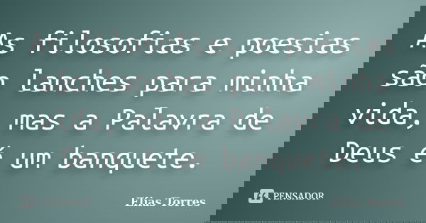 As filosofias e poesias são lanches para minha vida, mas a Palavra de Deus é um banquete.... Frase de Elias Torres.