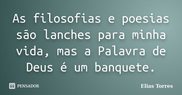 As filosofias e poesias são lanches para minha vida, mas a Palavra de Deus é um banquete.... Frase de Elias Torres.