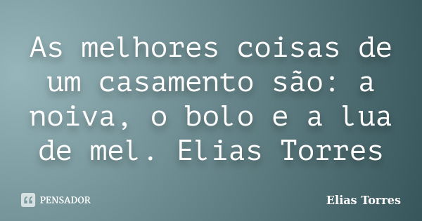 As melhores coisas de um casamento são: a noiva, o bolo e a lua de mel. Elias Torres... Frase de Elias Torres.