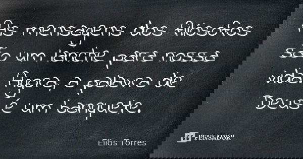 As mensagens dos filósofos são um lanche para nossa vida. Agora, a palavra de Deus é um banquete.... Frase de Elias Torres.