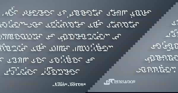 Às vezes o poeta tem que calar-se diante de tanta formosura e apreciar a elegância de uma mulher apenas com os olhos e sonhar. Elias Torres... Frase de Elias Torres.