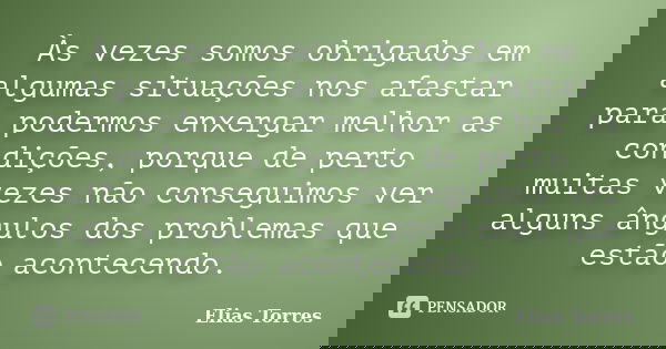 Às vezes somos obrigados em algumas situações nos afastar para podermos enxergar melhor as condições, porque de perto muitas vezes não conseguimos ver alguns ân... Frase de Elias Torres.
