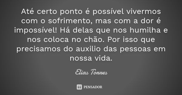 Até certo ponto é possível vivermos com o sofrimento, mas com a dor é impossível! Há delas que nos humilha e nos coloca no chão. Por isso que precisamos do auxi... Frase de Elias Torres.