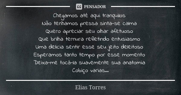 Chegamos até aqui tranquilos Não tenhamos pressa sinta-se calma Quero apreciar seu olhar afetuoso Que brilha ternura refletindo entusiasmo Uma delicia sentir es... Frase de Elias Torres.