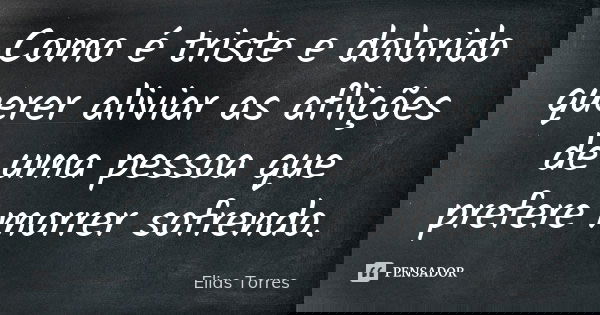 Como é triste e dolorido querer aliviar as aflições de uma pessoa que prefere morrer sofrendo.... Frase de Elias Torres.