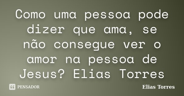 Como uma pessoa pode dizer que ama, se não consegue ver o amor na pessoa de Jesus? Elias Torres... Frase de Elias Torres.
