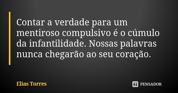 Contar a verdade para um mentiroso compulsivo é o cúmulo da infantilidade. Nossas palavras nunca chegarão ao seu coração.... Frase de Elias Torres.