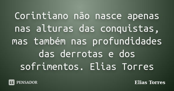 Corintiano não nasce apenas nas alturas das conquistas, mas também nas profundidades das derrotas e dos sofrimentos. Elias Torres... Frase de Elias Torres.