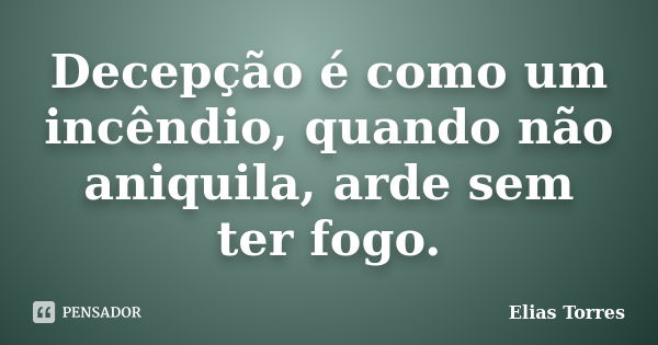 Decepção é como um incêndio, quando não aniquila, arde sem ter fogo.... Frase de Elias Torres.