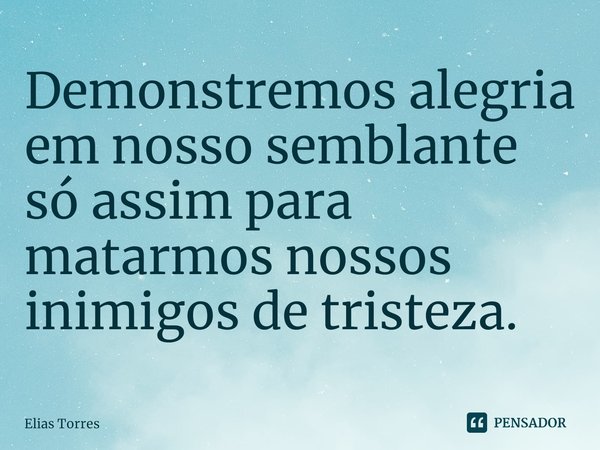 ⁠Demonstremos alegria em nosso semblante só assim para matarmos nossos inimigos de tristeza.... Frase de Elias Torres.