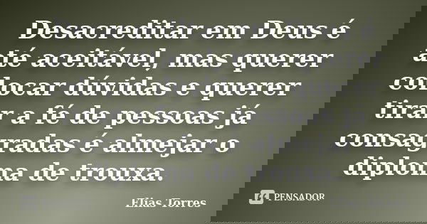 Desacreditar em Deus é até aceitável, mas querer colocar dúvidas e querer tirar a fé de pessoas já consagradas é almejar o diploma de trouxa.... Frase de Elias Torres.