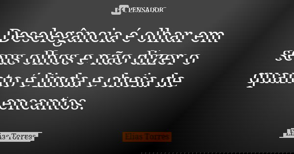 Deselegância é olhar em seus olhos e não dizer o quanto é linda e cheia de encantos.... Frase de Elias Torres.