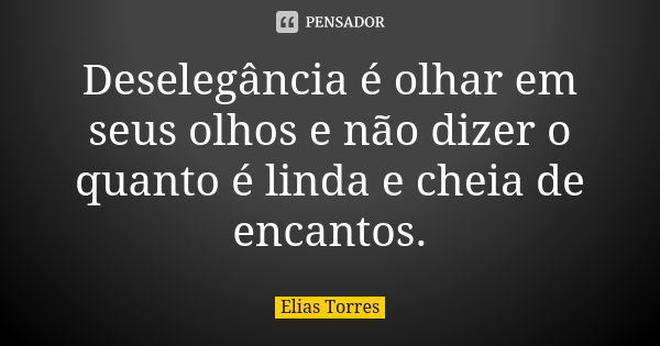 Deselegância é olhar em seus olhos e não dizer o quanto é linda e cheia de encantos.... Frase de Elias Torres.